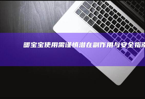 暖宝宝使用需谨慎：潜在副作用与安全指南