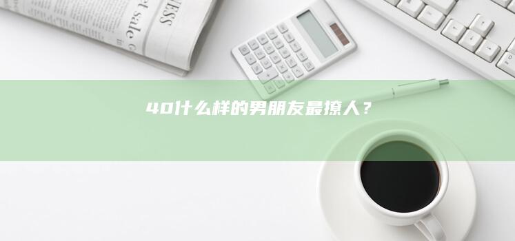 40.什么样的男朋友最撩人？